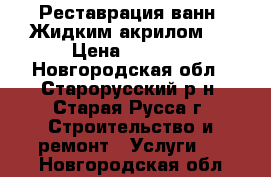 Реставрация ванн “Жидким акрилом“  › Цена ­ 3 120 - Новгородская обл., Старорусский р-н, Старая Русса г. Строительство и ремонт » Услуги   . Новгородская обл.